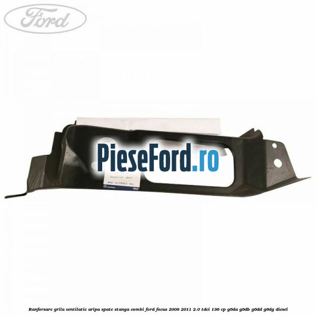 Ranforsare grila ventilatie aripa spate stanga combi Ford Focus 2008-2011 2.0 TDCi 136 cp G6DA, G6DB, G6DD, G6DG diesel