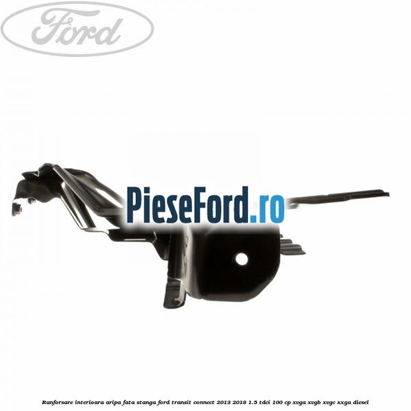 Ranforsare interioara aripa fata stanga Ford Transit Connect 2013-2018 1.5 TDCi 100 cp Ranforsare interioara aripa fata stanga Ford Transit Connect 2013-2018 1.5 TDCi 100 cp XVGA, XVGB, XVGC, XXGA diesel
