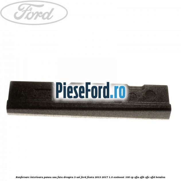 Ranforsare interioara panou usa fata dreapta 3 usi Ford Fiesta 2013-2017 1.0 EcoBoost 100 cp SFJA, SFJB, SFJC, SFJD benzina