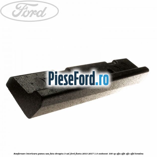 Ranforsare interioara panou usa fata dreapta 3 usi Ford Fiesta 2013-2017 1.0 EcoBoost 100 cp SFJA, SFJB, SFJC, SFJD benzina