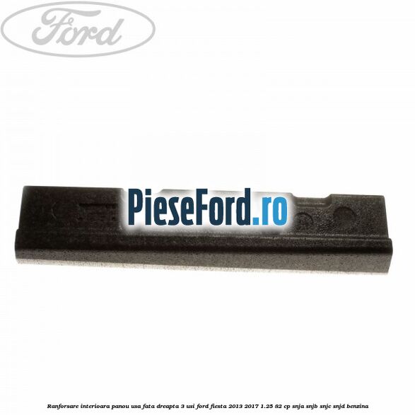 Ranforsare interioara panou usa fata dreapta 3 usi Ford Fiesta 2013-2017 1.25 82 cp SNJA, SNJB, SNJC, SNJD benzina