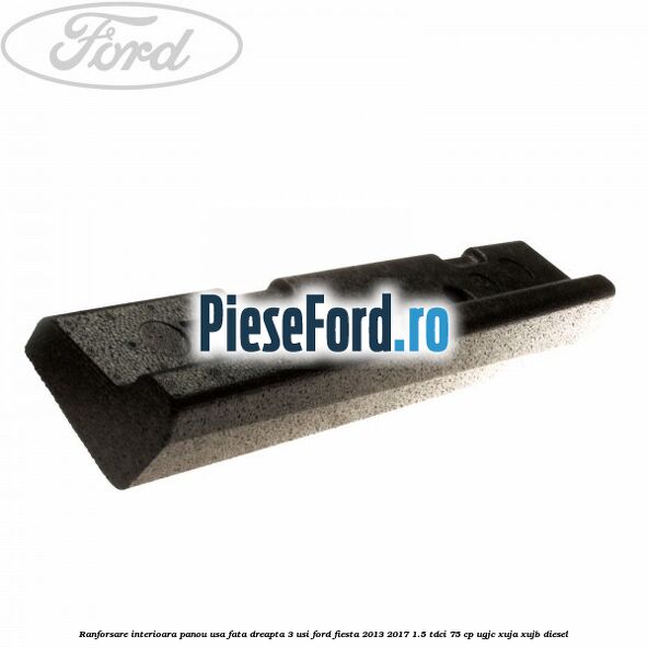 Ranforsare interioara panou usa fata dreapta 3 usi Ford Fiesta 2013-2017 1.5 TDCi 75 cp Ranforsare interioara panou usa fata dreapta 3 usi Ford Fiesta 2013-2017 1.5 TDCi 75 cp UGJC, XUJA, XUJB diesel