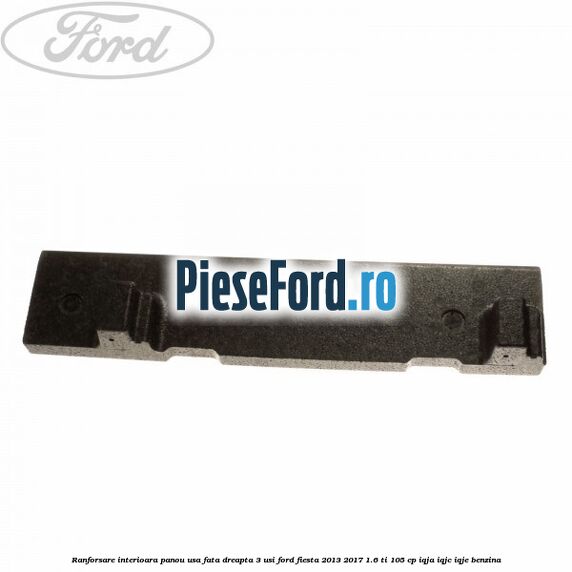 Ranforsare interioara panou usa fata dreapta 3 usi Ford Fiesta 2013-2017 1.6 Ti 105 cp IQJA, IQJC, IQJE benzina