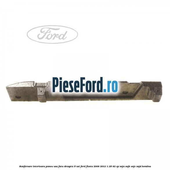 Ranforsare interioara panou usa fata dreapta 5 usi Ford Fiesta 2008-2012 1.25 82 cp SNJA, SNJB, SNJC, SNJD benzina