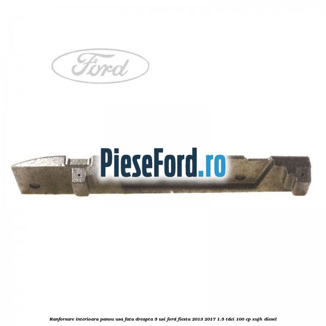 Ranforsare interioara panou usa fata dreapta 5 usi Ford Fiesta 2013-2017 1.5 TDCi 100 cp XUJH diesel