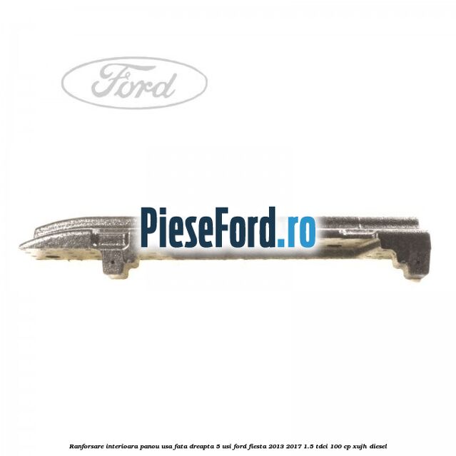 Ranforsare interioara panou usa fata dreapta 5 usi Ford Fiesta 2013-2017 1.5 TDCi 100 cp Ranforsare interioara panou usa fata dreapta 5 usi Ford Fiesta 2013-2017 1.5 TDCi 100 cp XUJH diesel