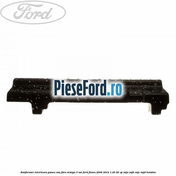 Ranforsare interioara panou usa fata stanga 3 usi Ford Fiesta 2008-2012 1.25 82 cp SNJA, SNJB, SNJC, SNJD benzina