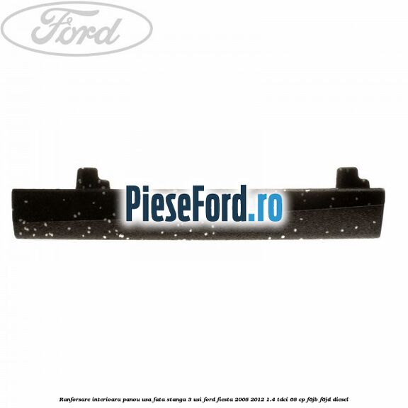 Ranforsare interioara panou usa fata stanga 3 usi Ford Fiesta 2008-2012 1.4 TDCi 68 cp Ranforsare interioara panou usa fata stanga 3 usi Ford Fiesta 2008-2012 1.4 TDCi 68 cp F6JB, F6JD diesel