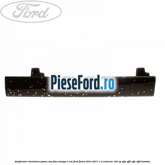 Ranforsare interioara panou usa fata stanga 3 usi Ford Fiesta 2013-2017 1.0 EcoBoost 100 cp Ranforsare interioara panou usa fata stanga 3 usi Ford Fiesta 2013-2017 1.0 EcoBoost 100 cp SFJA, SFJB, SFJC, SFJD benzina