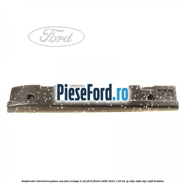 Ranforsare interioara panou usa fata stanga 5 usi Ford Fiesta 2008-2012 1.25 82 cp SNJA, SNJB, SNJC, SNJD benzina