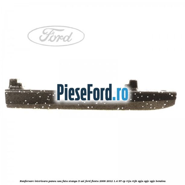 Ranforsare interioara panou usa fata stanga 5 usi Ford Fiesta 2008-2012 1.4 97 cp RTJA, RTJB, SPJA, SPJC, SPJE benzina
