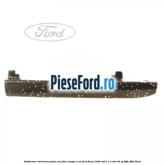 Ranforsare interioara panou usa fata stanga 5 usi Ford Fiesta 2008-2012 1.4 TDCi 68 cp F6JB, F6JD diesel