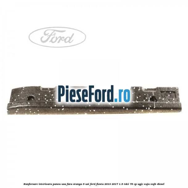 Ranforsare interioara panou usa fata stanga 5 usi Ford Fiesta 2013-2017 1.5 TDCi 75 cp Ranforsare interioara panou usa fata stanga 5 usi Ford Fiesta 2013-2017 1.5 TDCi 75 cp UGJC, XUJA, XUJB diesel