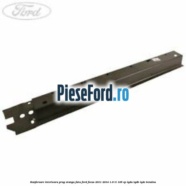 Ranforsare interioara prag stanga fata Ford Focus 2011-2014 1.6 Ti 105 cp IQDA, IQDB, IQDC benzina