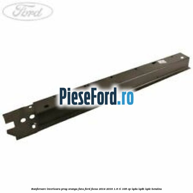 Ranforsare interioara prag stanga fata Ford Focus 2014-2018 1.6 Ti 105 cp IQDA, IQDB, IQDC benzina