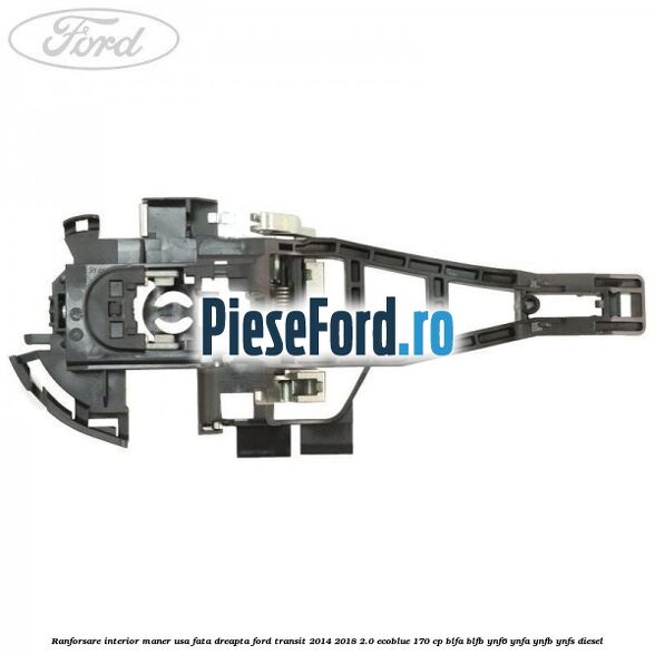Ranforsare interior maner usa fata dreapta Ford Transit 2014-2018 2.0 EcoBlue 170 cp Ranforsare interior maner usa fata dreapta Ford Transit 2014-2018 2.0 EcoBlue 170 cp BLFA, BLFB, YNF6, YNFA, YNFB, YNFS diesel