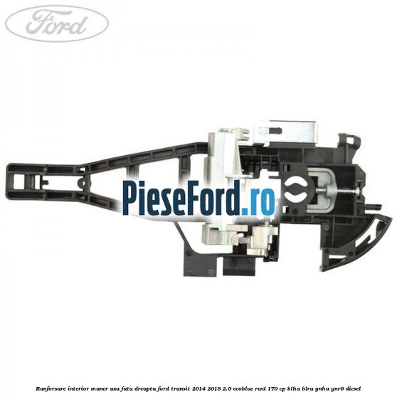 Ranforsare interior maner usa fata dreapta Ford Transit 2014-2018 2.0 EcoBlue RWD 170 cp BLHA, BLRA, YNHA, YNR6 diesel
