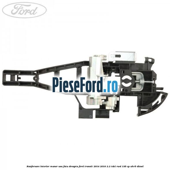 Ranforsare interior maner usa fata dreapta Ford Transit 2014-2018 2.2 TDCi RWD 135 cp Ranforsare interior maner usa fata dreapta Ford Transit 2014-2018 2.2 TDCi RWD 135 cp UHR5 diesel