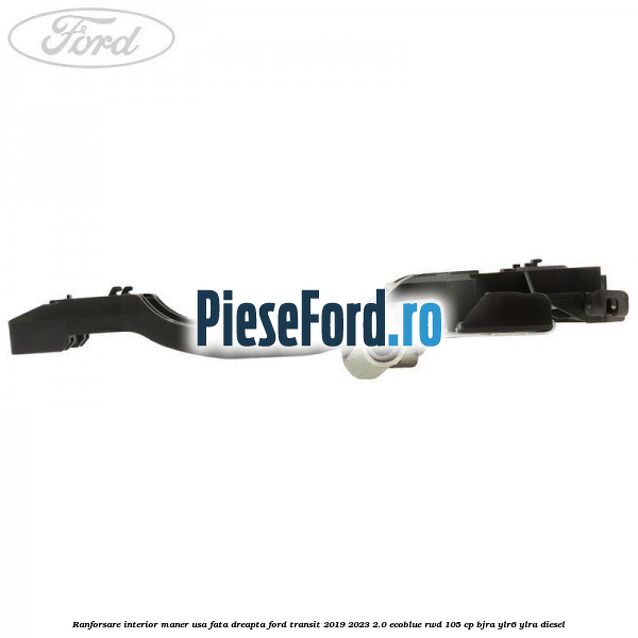 Ranforsare interior maner usa fata dreapta Ford Transit 2019-2023 2.0 EcoBlue RWD 105 cp Ranforsare interior maner usa fata dreapta Ford Transit 2019-2023 2.0 EcoBlue RWD 105 cp BJRA, YLR6, YLRA diesel