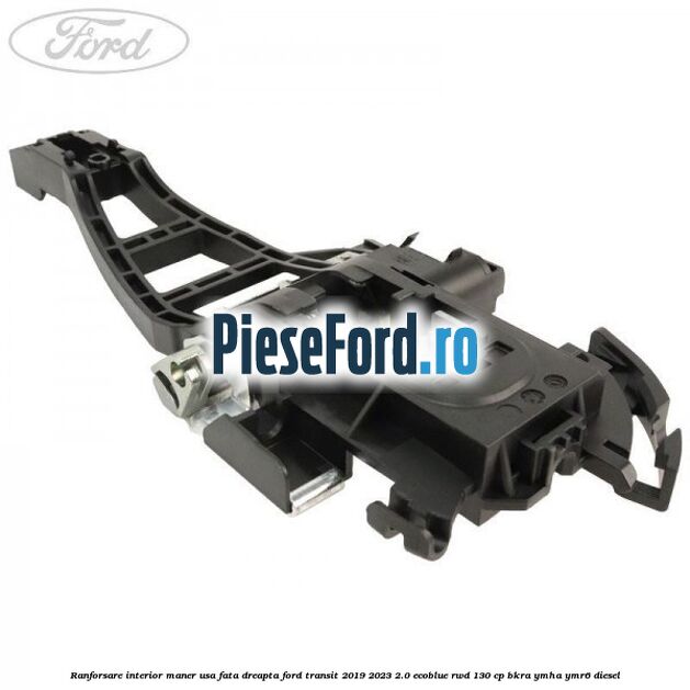 Ranforsare interior maner usa fata dreapta Ford Transit 2019-2023 2.0 EcoBlue RWD 130 cp BKRA, YMHA, YMR6 diesel