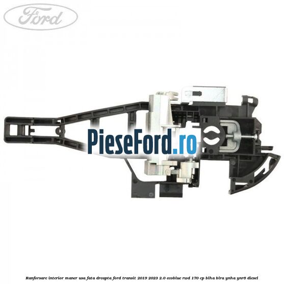 Ranforsare interior maner usa fata dreapta Ford Transit 2019-2023 2.0 EcoBlue RWD 170 cp BLHA, BLRA, YNHA, YNR6 diesel