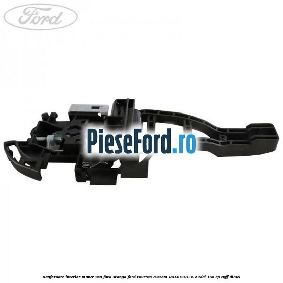 Ranforsare interior maner usa fata stanga Ford Tourneo Custom 2014-2018 2.2 TDCi 155 cp Ranforsare interior maner usa fata stanga Ford Tourneo Custom 2014-2018 2.2 TDCi 155 cp CVFF diesel
