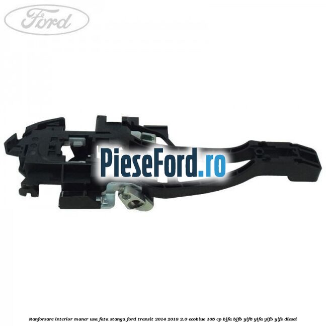 Ranforsare interior maner usa fata stanga Ford Transit 2014-2018 2.0 EcoBlue 105 cp Ranforsare interior maner usa fata stanga Ford Transit 2014-2018 2.0 EcoBlue 105 cp BJFA, BJFB, YLF6, YLFA, YLFB, YLFS diesel