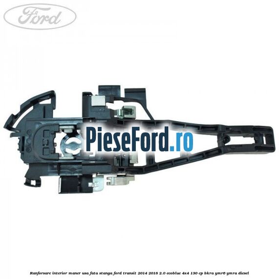 Ranforsare interior maner usa fata stanga Ford Transit 2014-2018 2.0 EcoBlue 4x4 130 cp Ranforsare interior maner usa fata stanga Ford Transit 2014-2018 2.0 EcoBlue 4x4 130 cp BKRA, YMR6, YMRA diesel
