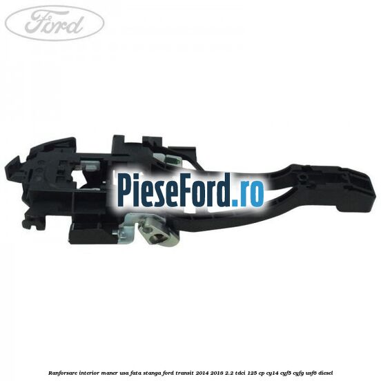 Ranforsare interior maner usa fata stanga Ford Transit 2014-2018 2.2 TDCi 125 cp CY14, CYF5, CYFG, USF6 diesel