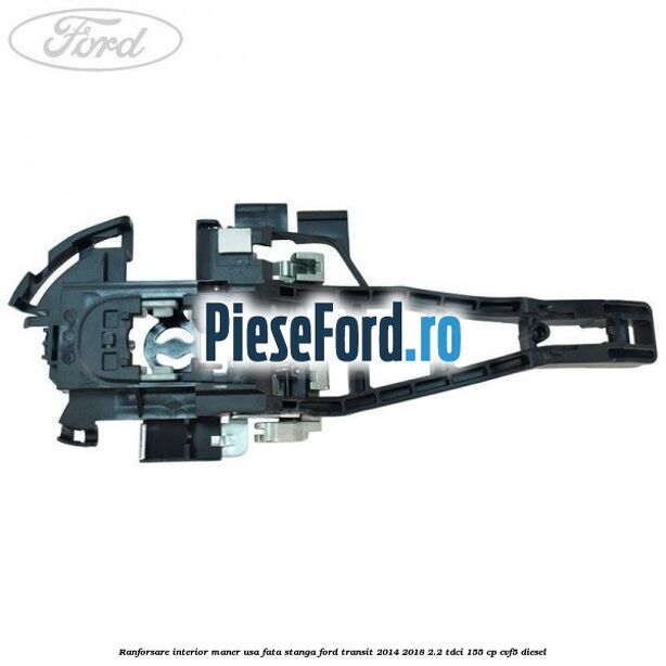Ranforsare interior maner usa fata stanga Ford Transit 2014-2018 2.2 TDCi 155 cp Ranforsare interior maner usa fata stanga Ford Transit 2014-2018 2.2 TDCi 155 cp CVF5 diesel