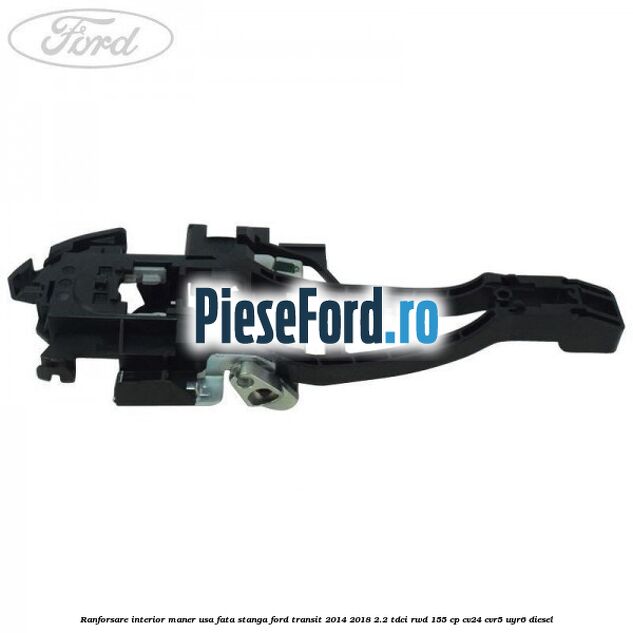 Ranforsare interior maner usa fata stanga Ford Transit 2014-2018 2.2 TDCi RWD 155 cp Ranforsare interior maner usa fata stanga Ford Transit 2014-2018 2.2 TDCi RWD 155 cp CV24, CVR5, UYR6 diesel