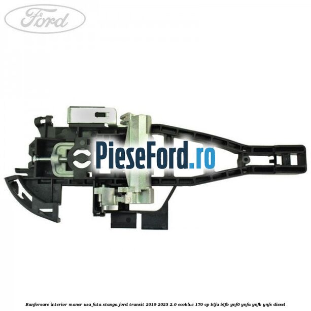 Ranforsare interior maner usa fata stanga Ford Transit 2019-2023 2.0 EcoBlue 170 cp BLFA, BLFB, YNF6, YNFA, YNFB, YNFS diesel