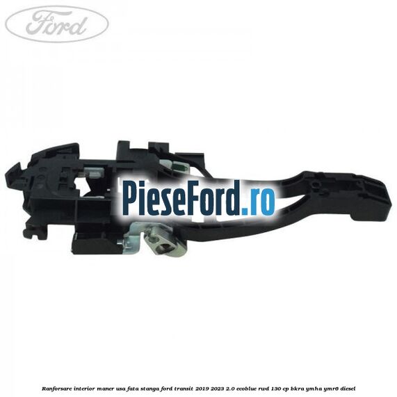Ranforsare interior maner usa fata stanga Ford Transit 2019-2023 2.0 EcoBlue RWD 130 cp BKRA, YMHA, YMR6 diesel