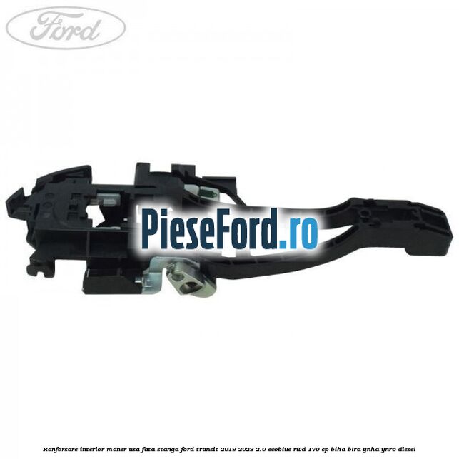 Ranforsare interior maner usa fata stanga Ford Transit 2019-2023 2.0 EcoBlue RWD 170 cp BLHA, BLRA, YNHA, YNR6 diesel