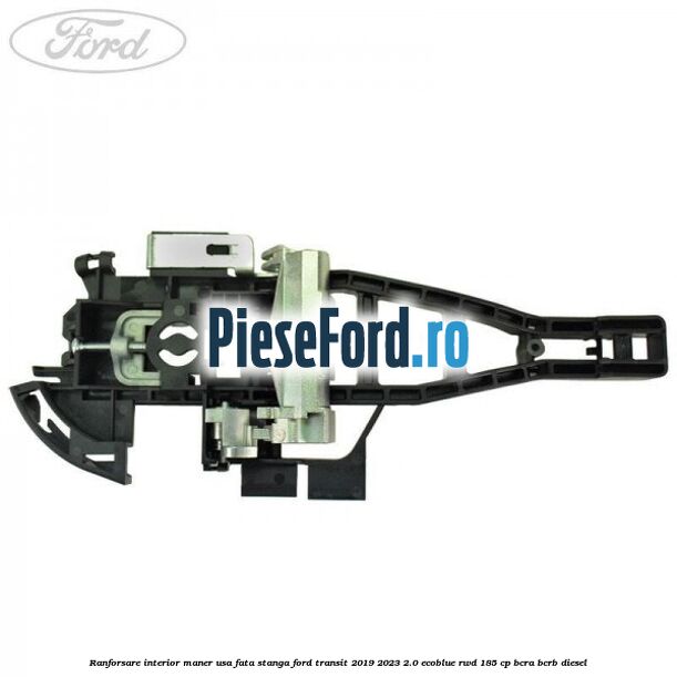 Ranforsare interior maner usa fata stanga Ford Transit 2019-2023 2.0 EcoBlue RWD 185 cp Ranforsare interior maner usa fata stanga Ford Transit 2019-2023 2.0 EcoBlue RWD 185 cp BCRA, BCRB diesel