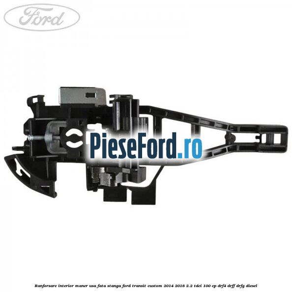 Ranforsare interior maner usa fata stanga Ford Transit Custom 2014-2018 2.2 TDCi 100 cp DRF4, DRFF, DRFG diesel