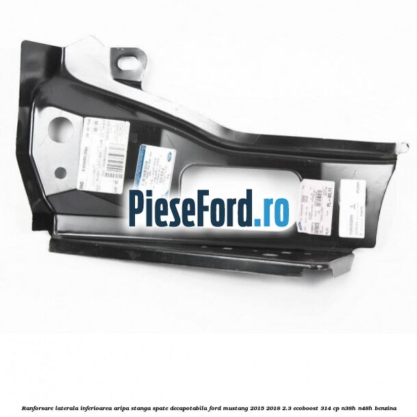 Ranforsare laterala inferioarea aripa stanga spate decapotabila Ford Mustang 2015-2018 2.3 EcoBoost 314 cp Ranforsare laterala inferioarea aripa stanga spate decapotabila Ford Mustang 2015-2018 2.3 EcoBoost 314 cp N38H, N48H benzina