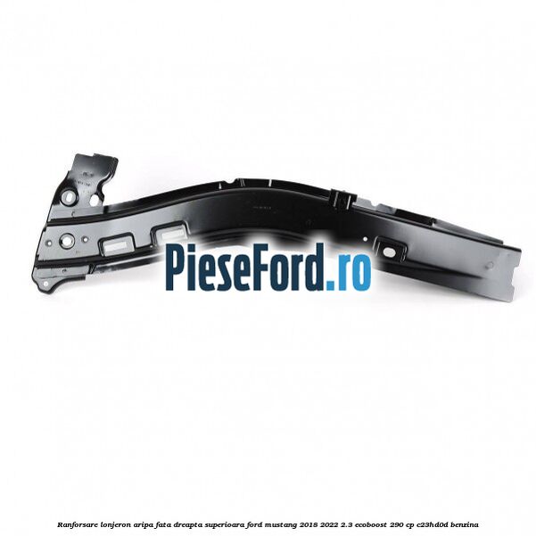 Ranforsare lonjeron aripa fata dreapta superioara Ford Mustang 2018-2022 2.3 EcoBoost 290 cp C23HD0D benzina