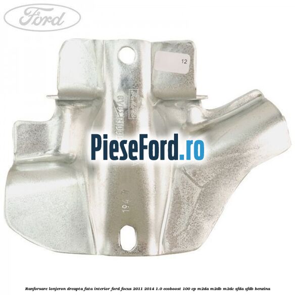 Ranforsare lonjeron dreapta fata interior Ford Focus 2011-2014 1.0 EcoBoost 100 cp Ranforsare lonjeron dreapta fata interior Ford Focus 2011-2014 1.0 EcoBoost 100 cp M2DA, M2DB, M2DC, SFDA, SFDB benzina