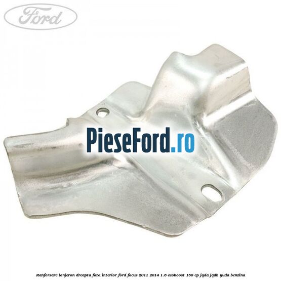Ranforsare lonjeron dreapta fata interior Ford Focus 2011-2014 1.6 EcoBoost 150 cp JQDA, JQDB, YUDA benzina