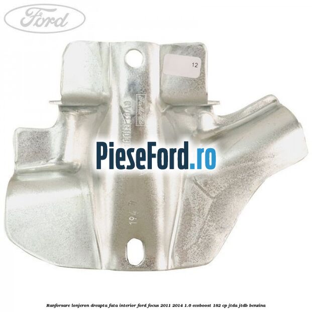 Ranforsare lonjeron dreapta fata interior Ford Focus 2011-2014 1.6 EcoBoost 182 cp Ranforsare lonjeron dreapta fata interior Ford Focus 2011-2014 1.6 EcoBoost 182 cp JTDA, JTDB benzina
