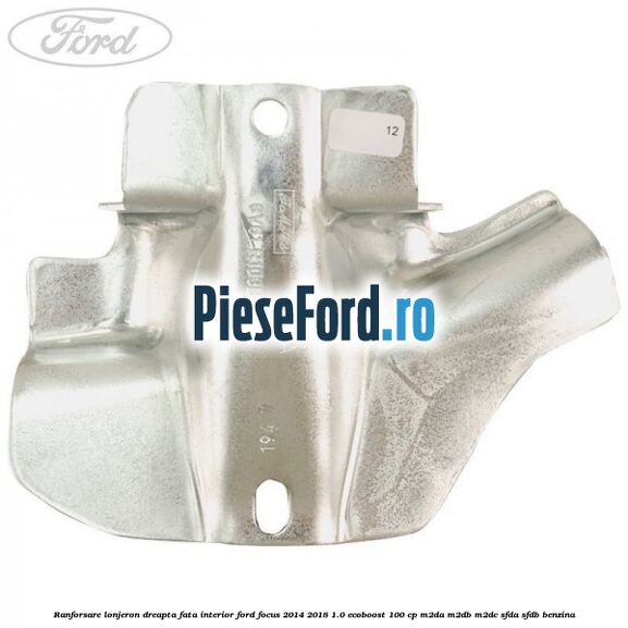 Ranforsare lonjeron dreapta fata interior Ford Focus 2014-2018 1.0 EcoBoost 100 cp M2DA, M2DB, M2DC, SFDA, SFDB benzina