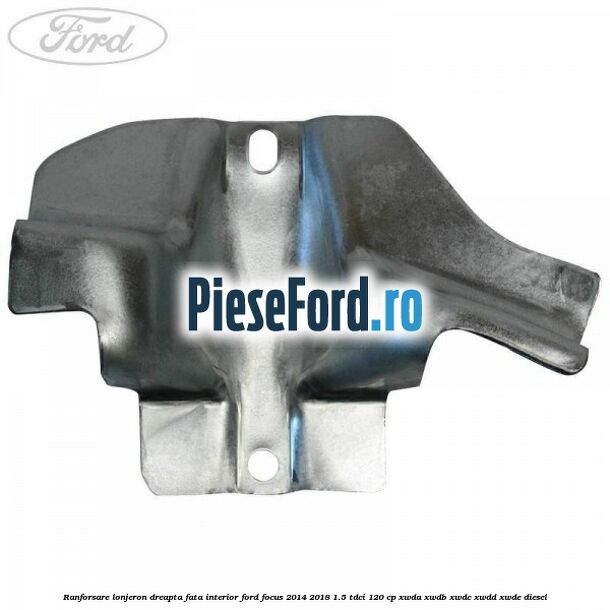 Ranforsare lonjeron dreapta fata interior Ford Focus 2014-2018 1.5 TDCi 120 cp Ranforsare lonjeron dreapta fata interior Ford Focus 2014-2018 1.5 TDCi 120 cp XWDA, XWDB, XWDC, XWDD, XWDE diesel