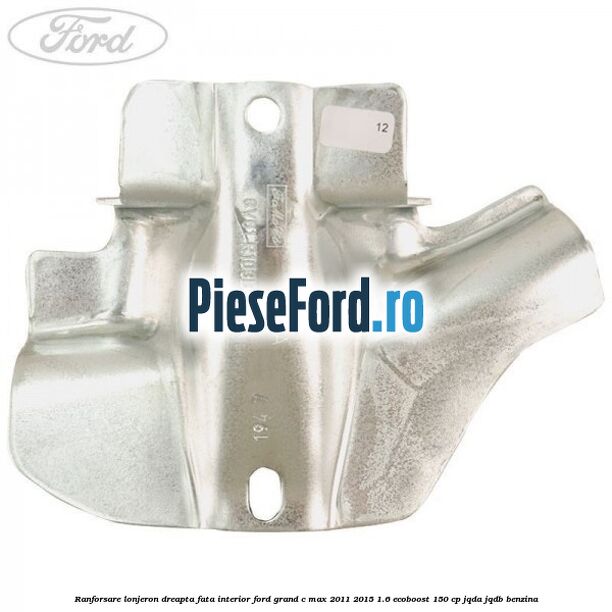 Ranforsare lonjeron dreapta fata interior Ford Grand C-Max 2011-2015 1.6 EcoBoost 150 cp JQDA, JQDB benzina