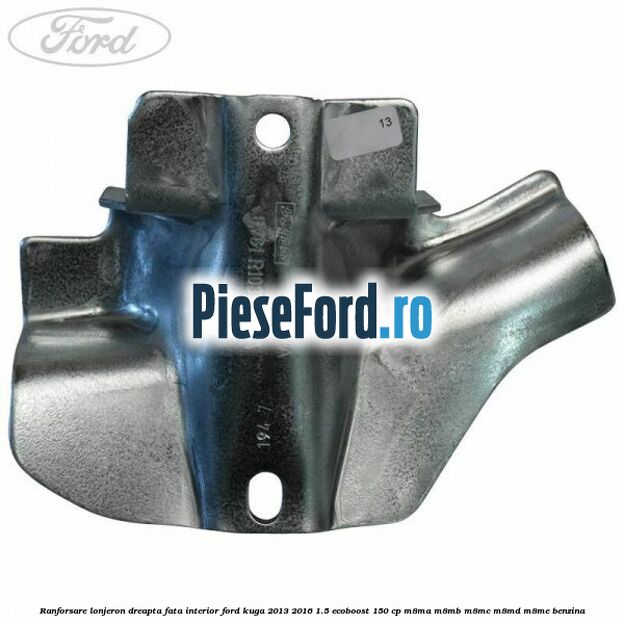 Ranforsare lonjeron dreapta fata interior Ford Kuga 2013-2016 1.5 EcoBoost 150 cp M8MA, M8MB, M8MC, M8MD, M8ME benzina