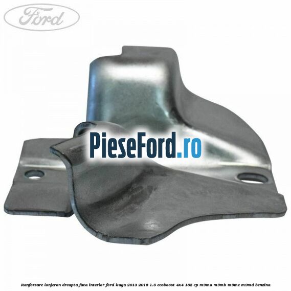 Ranforsare lonjeron dreapta fata interior Ford Kuga 2013-2016 1.5 EcoBoost 4x4 182 cp M9MA, M9MB, M9MC, M9MD benzina