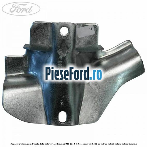 Ranforsare lonjeron dreapta fata interior Ford Kuga 2013-2016 1.5 EcoBoost 4x4 182 cp M9MA, M9MB, M9MC, M9MD benzina