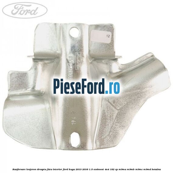 Ranforsare lonjeron dreapta fata interior Ford Kuga 2013-2016 1.5 EcoBoost 4x4 182 cp M9MA, M9MB, M9MC, M9MD benzina