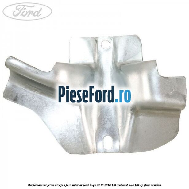 Ranforsare lonjeron dreapta fata interior Ford Kuga 2013-2016 1.6 EcoBoost 4x4 182 cp Ranforsare lonjeron dreapta fata interior Ford Kuga 2013-2016 1.6 EcoBoost 4x4 182 cp JTMA benzina