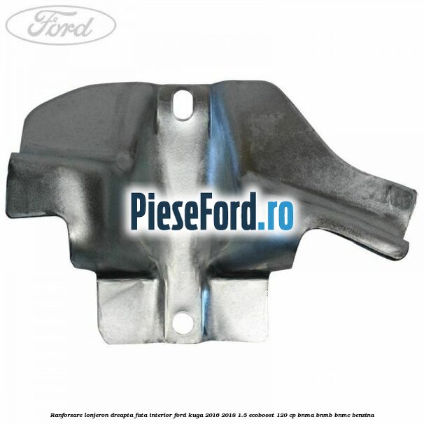 Ranforsare lonjeron dreapta fata interior Ford Kuga 2016-2018 1.5 EcoBoost 120 cp BNMA, BNMB, BNMC benzina